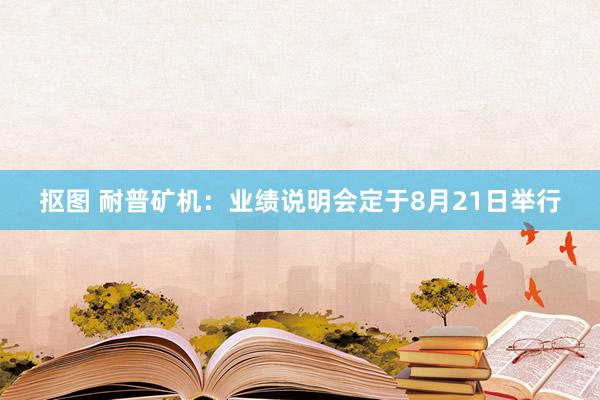 抠图 耐普矿机：业绩说明会定于8月21日举行