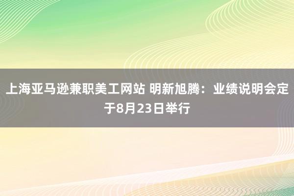 上海亚马逊兼职美工网站 明新旭腾：业绩说明会定于8月23日举行