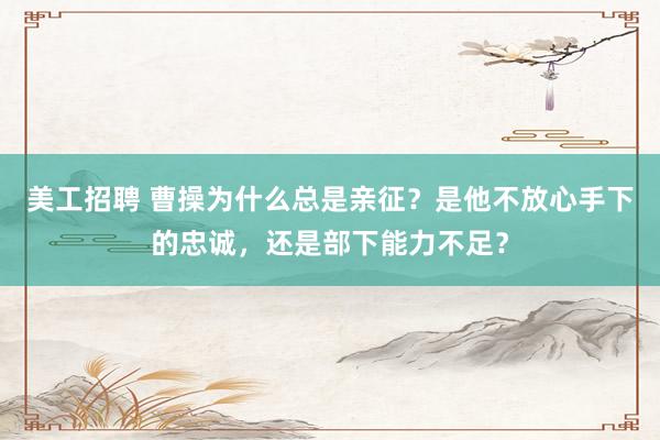 美工招聘 曹操为什么总是亲征？是他不放心手下的忠诚，还是部下能力不足？