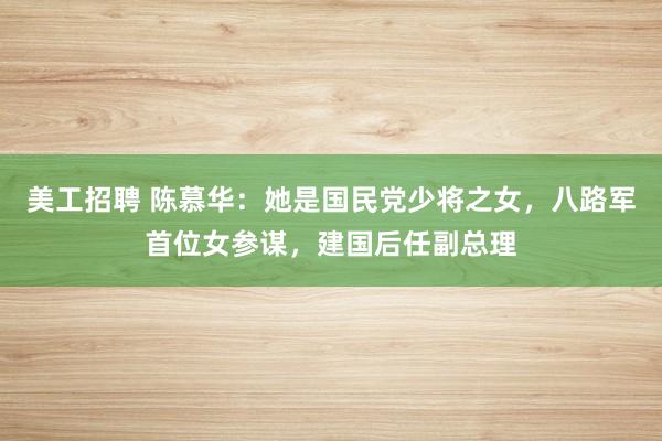 美工招聘 陈慕华：她是国民党少将之女，八路军首位女参谋，建国后任副总理