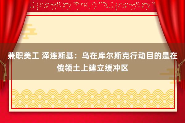 兼职美工 泽连斯基：乌在库尔斯克行动目的是在俄领土上建立缓冲区