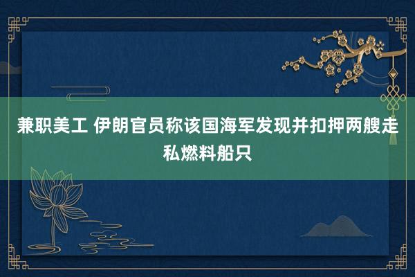 兼职美工 伊朗官员称该国海军发现并扣押两艘走私燃料船只