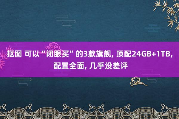 抠图 可以“闭眼买”的3款旗舰, 顶配24GB+1TB, 配置全面, 几乎没差评