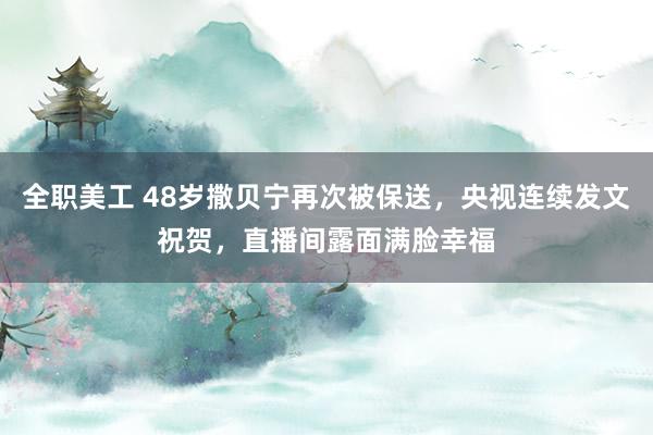 全职美工 48岁撒贝宁再次被保送，央视连续发文祝贺，直播间露面满脸幸福