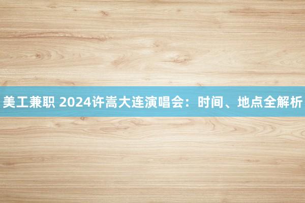 美工兼职 2024许嵩大连演唱会：时间、地点全解析