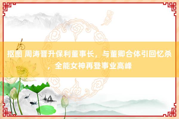 抠图 周涛晋升保利董事长，与董卿合体引回忆杀，全能女神再登事业高峰