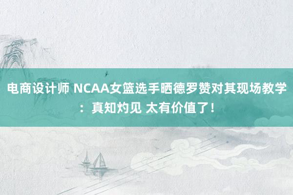 电商设计师 NCAA女篮选手晒德罗赞对其现场教学：真知灼见 太有价值了！