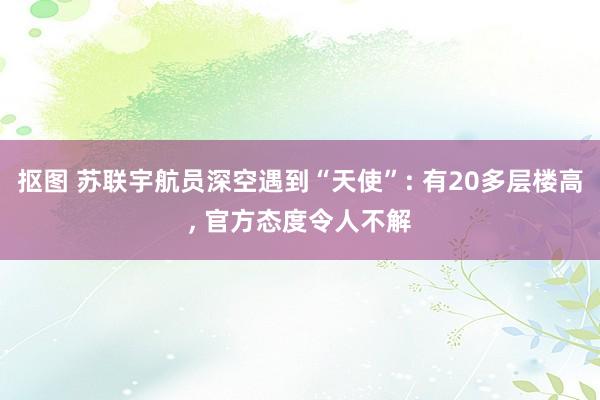 抠图 苏联宇航员深空遇到“天使”: 有20多层楼高, 官方态度令人不解