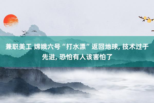 兼职美工 嫦娥六号“打水漂”返回地球, 技术过于先进, 恐怕有人该害怕了