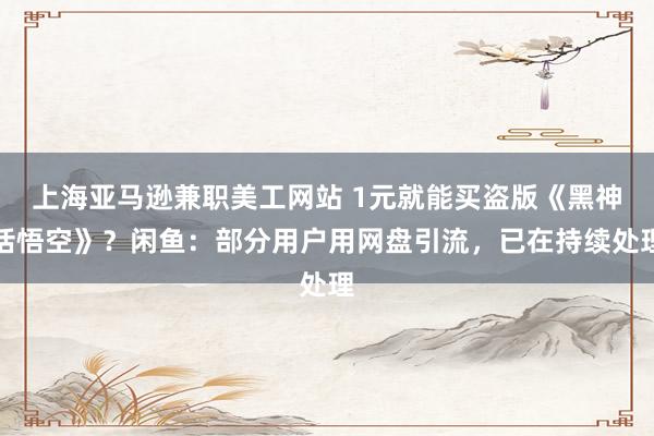 上海亚马逊兼职美工网站 1元就能买盗版《黑神话悟空》？闲鱼：部分用户用网盘引流，已在持续处理