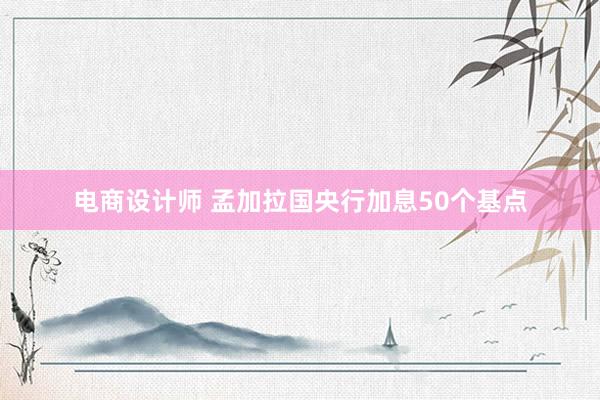 电商设计师 孟加拉国央行加息50个基点