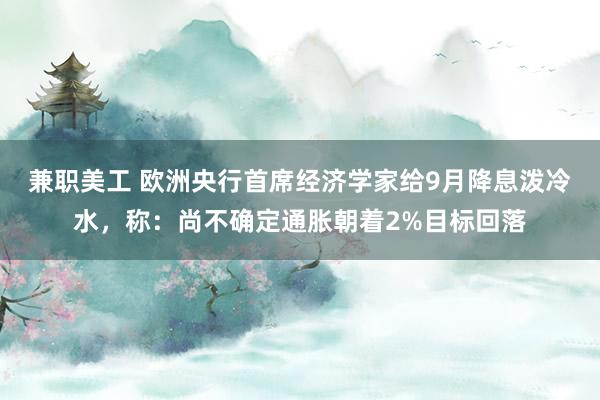 兼职美工 欧洲央行首席经济学家给9月降息泼冷水，称：尚不确定通胀朝着2%目标回落