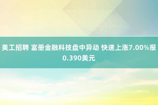 美工招聘 富册金融科技盘中异动 快速上涨7.00%报0.390美元