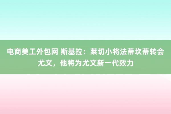 电商美工外包网 斯基拉：莱切小将法蒂坎蒂转会尤文，他将为尤文新一代效力