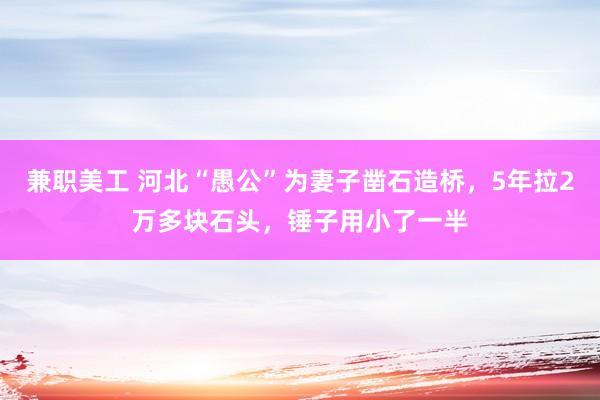 兼职美工 河北“愚公”为妻子凿石造桥，5年拉2万多块石头，锤子用小了一半