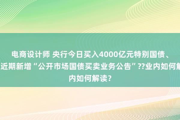 电商设计师 央行今日买入4000亿元特别国债、官网近期新增“公开市场国债买卖业务公告”??业内如何解读？