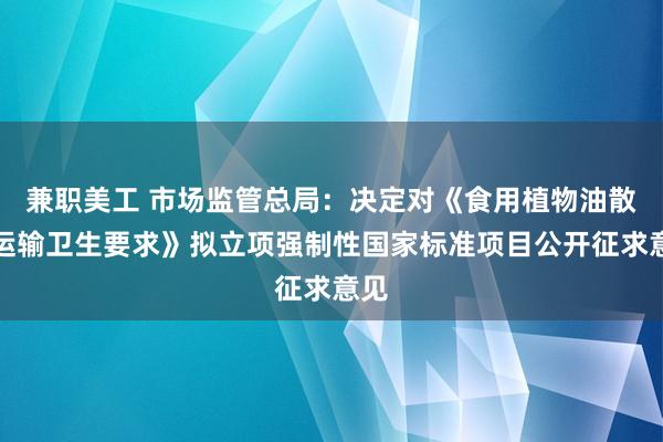 兼职美工 市场监管总局：决定对《食用植物油散装运输卫生要求》拟立项强制性国家标准项目公开征求意见