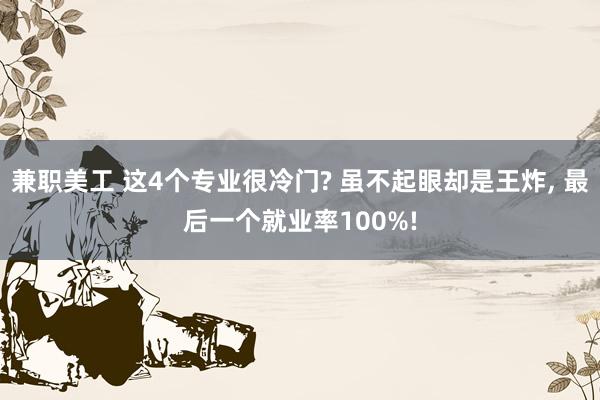 兼职美工 这4个专业很冷门? 虽不起眼却是王炸, 最后一个就业率100%!