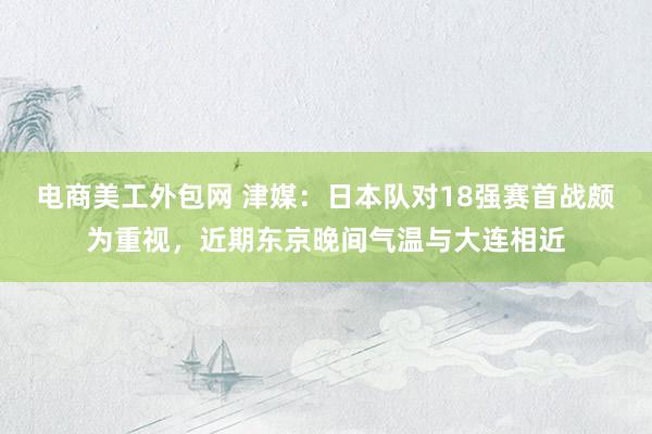 电商美工外包网 津媒：日本队对18强赛首战颇为重视，近期东京晚间气温与大连相近