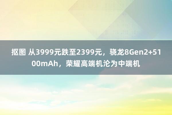 抠图 从3999元跌至2399元，骁龙8Gen2+5100mAh，荣耀高端机沦为中端机