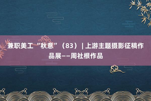 兼职美工 “秋意”（83） | 上游主题摄影征稿作品展——周社根作品