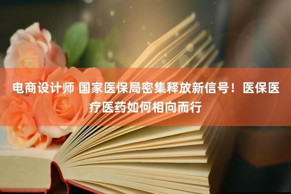 电商设计师 国家医保局密集释放新信号！医保医疗医药如何相向而行