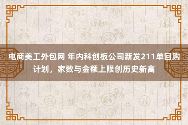 电商美工外包网 年内科创板公司新发211单回购计划，家数与金额上限创历史新高