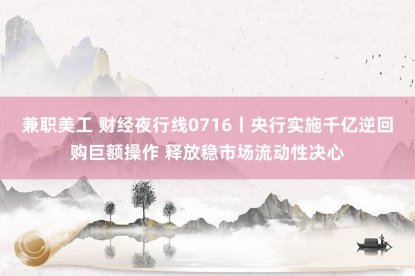 兼职美工 财经夜行线0716丨央行实施千亿逆回购巨额操作 释放稳市场流动性决心