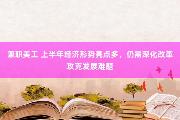 兼职美工 上半年经济形势亮点多，仍需深化改革攻克发展难题