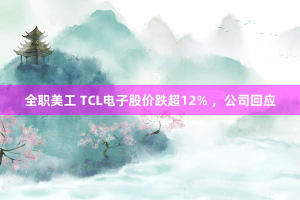 全职美工 TCL电子股价跌超12% ，公司回应