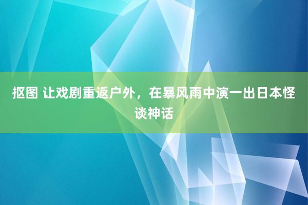 抠图 让戏剧重返户外，在暴风雨中演一出日本怪谈神话