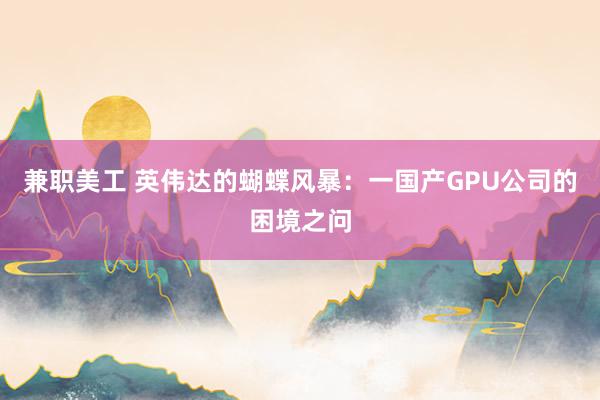 兼职美工 英伟达的蝴蝶风暴：一国产GPU公司的困境之问