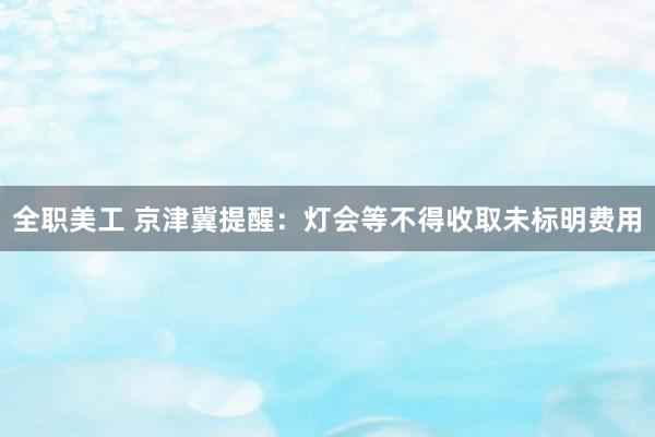 全职美工 京津冀提醒：灯会等不得收取未标明费用