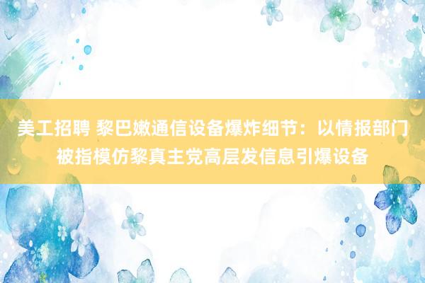 美工招聘 黎巴嫩通信设备爆炸细节：以情报部门被指模仿黎真主党高层发信息引爆设备