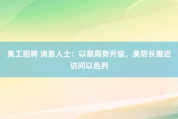 美工招聘 消息人士：以黎局势升级，美防长推迟访问以色列