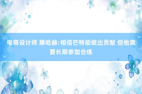 电商设计师 滕哈赫:相信芒特能做出贡献 但他需要长期参加合练