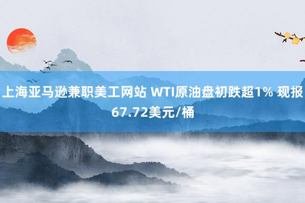 上海亚马逊兼职美工网站 WTI原油盘初跌超1% 现报67.72美元/桶