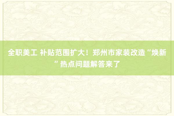 全职美工 补贴范围扩大！郑州市家装改造“焕新”热点问题解答来了