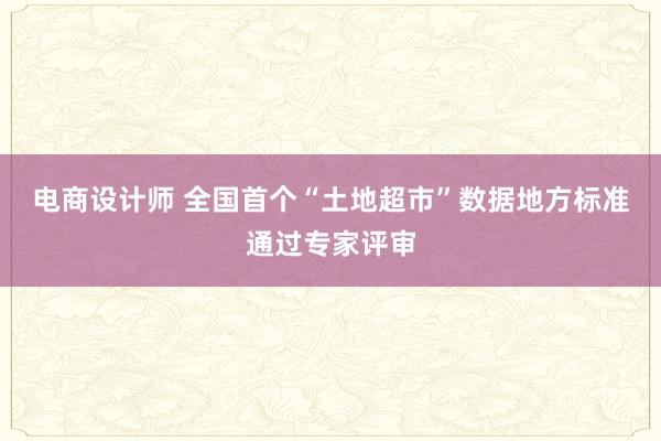 电商设计师 全国首个“土地超市”数据地方标准通过专家评审