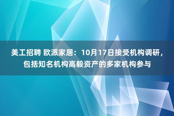 美工招聘 欧派家居：10月17日接受机构调研，包括知名机构高毅资产的多家机构参与