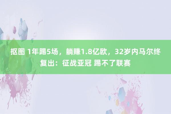 抠图 1年踢5场，躺赚1.8亿欧，32岁内马尔终复出：征战亚冠 踢不了联赛