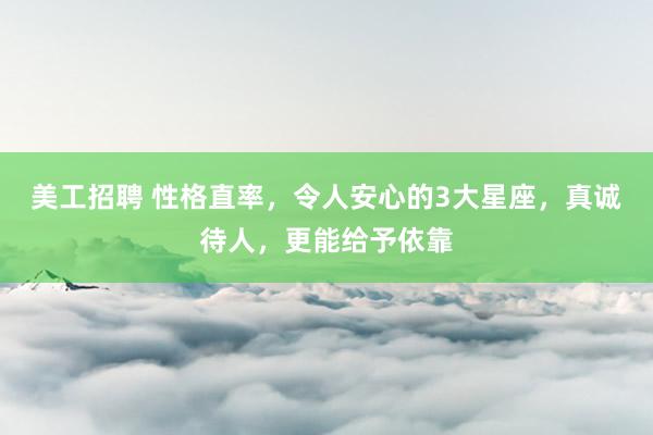 美工招聘 性格直率，令人安心的3大星座，真诚待人，更能给予依靠