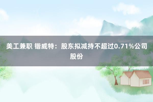 美工兼职 锴威特：股东拟减持不超过0.71%公司股份